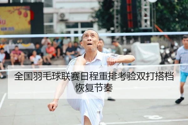 全国羽毛球联赛日程重排考验双打搭档恢复节奏